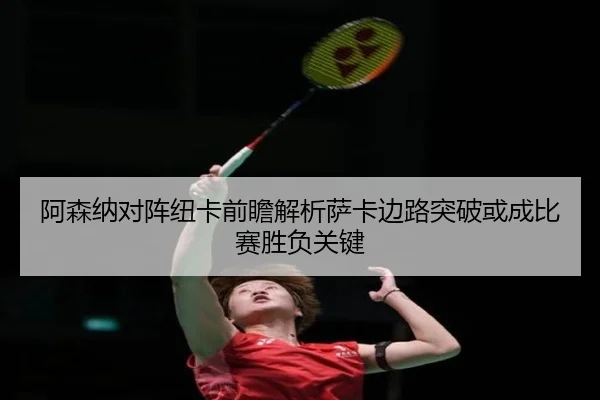 阿森纳对阵纽卡前瞻解析萨卡边路突破或成比赛胜负关键