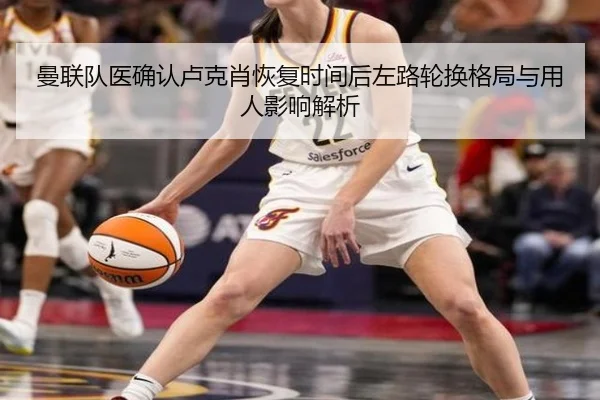 曼联队医确认卢克肖恢复时间后左路轮换格局与用人影响解析