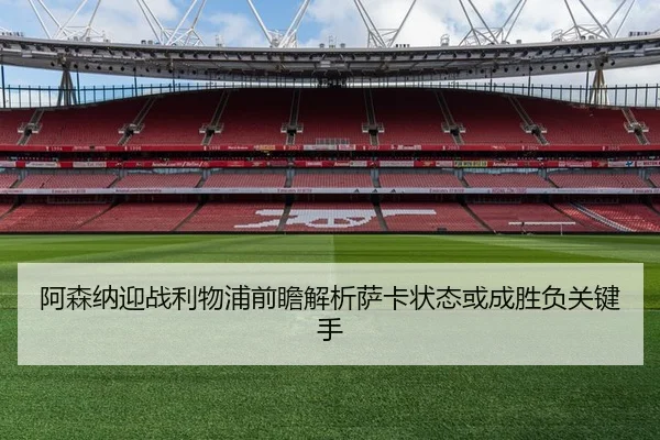 阿森纳迎战利物浦前瞻解析萨卡状态或成胜负关键手