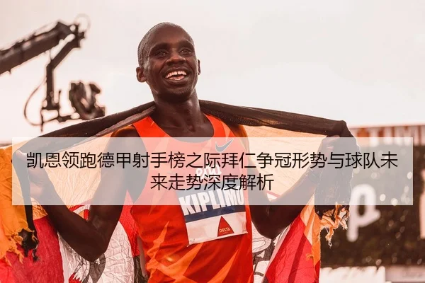 凯恩领跑德甲射手榜之际拜仁争冠形势与球队未来走势深度解析