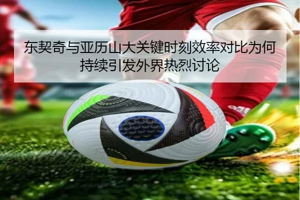 东契奇与亚历山大关键时刻效率对比为何持续引发外界热烈讨论