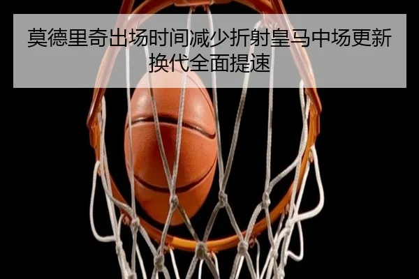 莫德里奇出场时间减少折射皇马中场更新换代全面提速