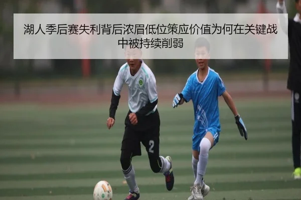 湖人季后赛失利背后浓眉低位策应价值为何在关键战中被持续削弱