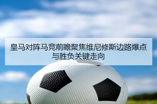 皇马对阵马竞前瞻聚焦维尼修斯边路爆点与胜负关键走向